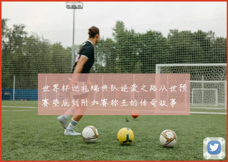 世界杯巡礼瑞典队逆袭之路从世预赛垫底到附加赛称王的传奇故事