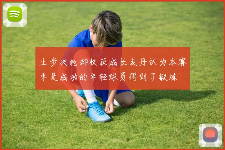 止步次轮却收获成长麦丹认为本赛季是成功的年轻球员得到了锻炼