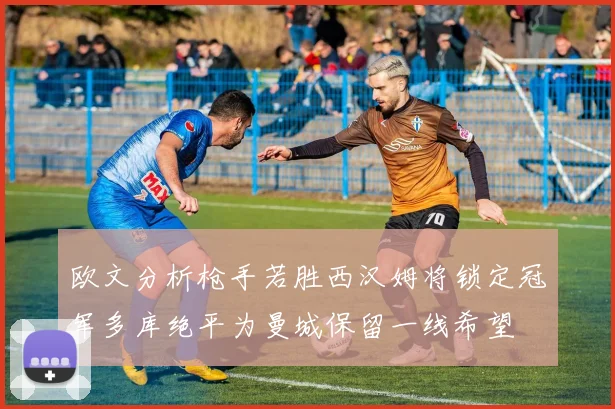 欧文分析枪手若胜西汉姆将锁定冠军多库绝平为曼城保留一线希望
