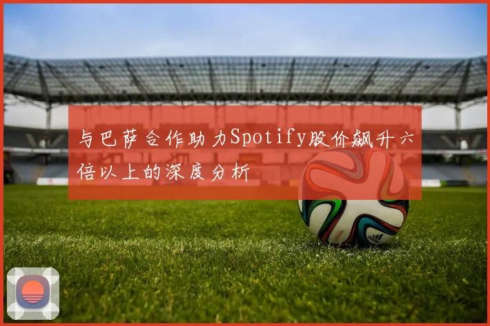 与巴萨合作助力Spotify股价飙升六倍以上的深度分析