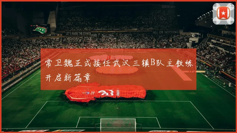 常卫魏正式接任武汉三镇B队主教练开启新篇章