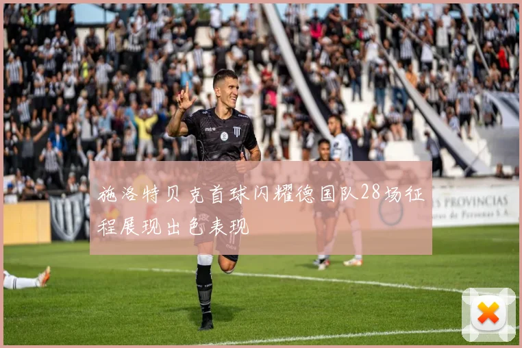 施洛特贝克首球闪耀德国队28场征程展现出色表现