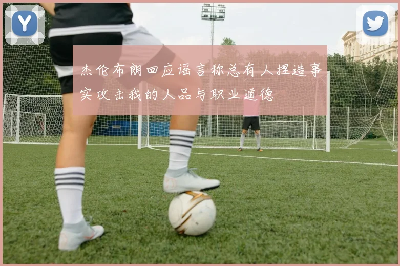 杰伦布朗回应谣言称总有人捏造事实攻击我的人品与职业道德