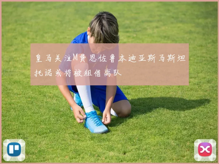 皇马关注M费恩佐鲁本迪亚斯马斯坦托诺或将被租借离队
