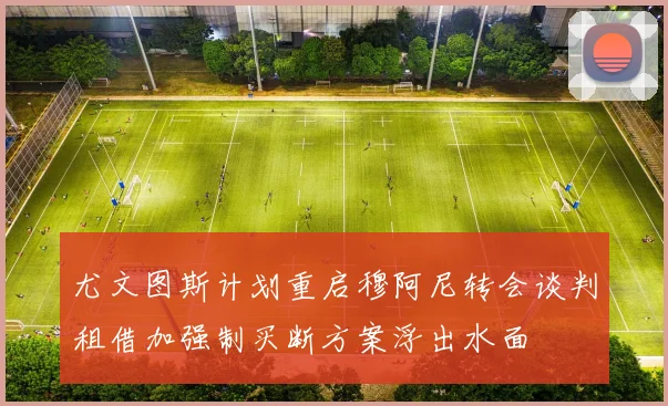 尤文图斯计划重启穆阿尼转会谈判租借加强制买断方案浮出水面