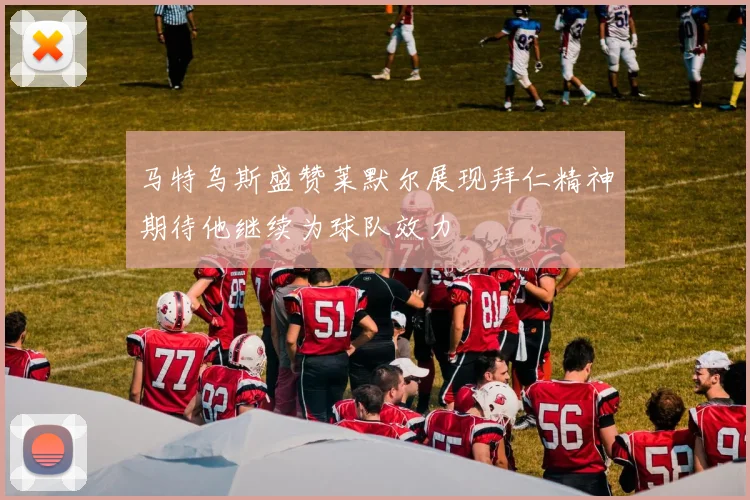马特乌斯盛赞莱默尔展现拜仁精神期待他继续为球队效力