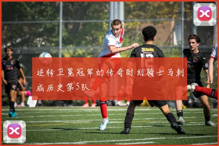 逆转卫冕冠军的传奇时刻骑士马刺成历史第5队
