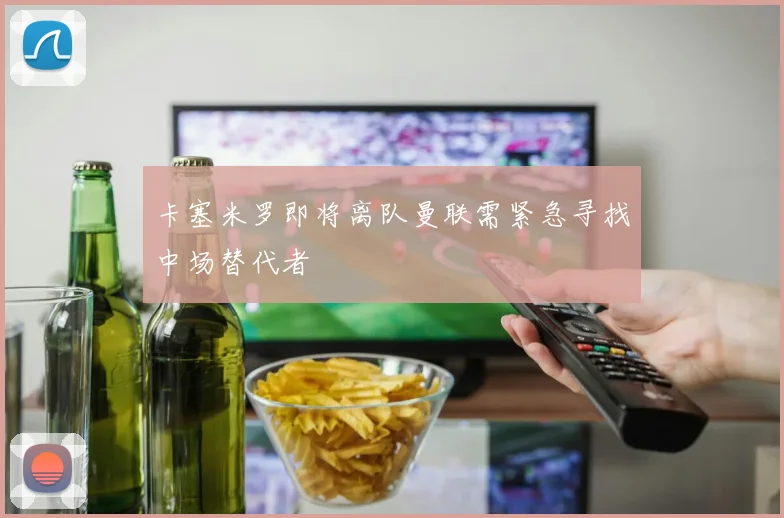 卡塞米罗即将离队曼联需紧急寻找中场替代者