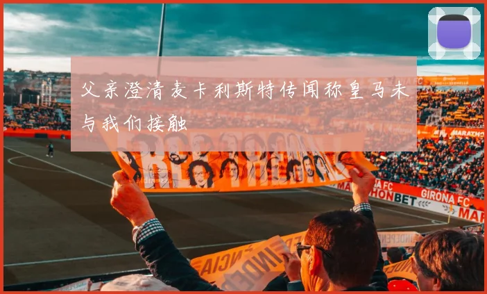 父亲澄清麦卡利斯特传闻称皇马未与我们接触